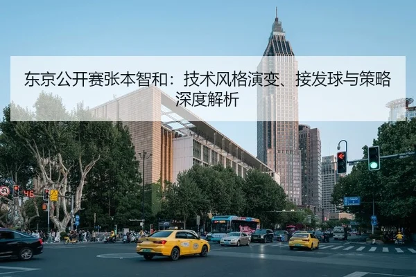 东京公开赛张本智和：技术风格演变、接发球与策略深度解析