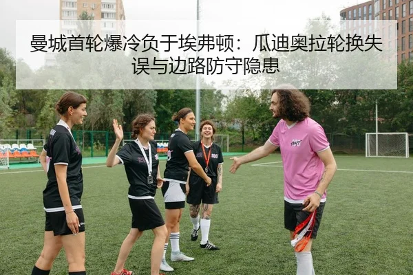 曼城首轮爆冷负于埃弗顿：瓜迪奥拉轮换失误与边路防守隐患